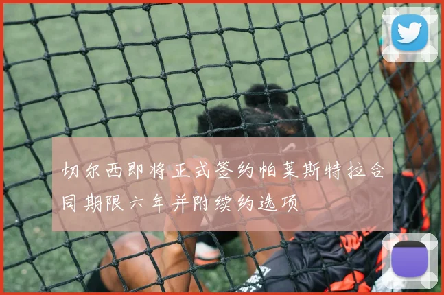 切尔西即将正式签约帕莱斯特拉合同期限六年并附续约选项