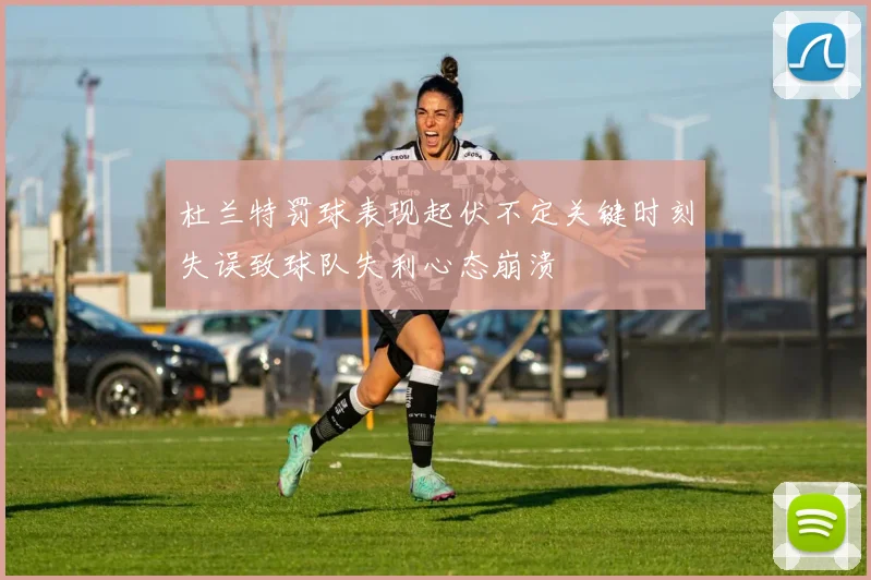 杜兰特罚球表现起伏不定关键时刻失误致球队失利心态崩溃