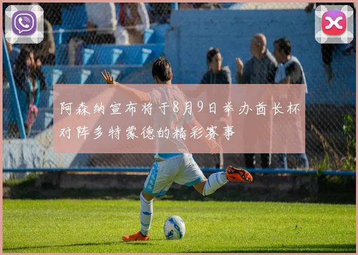 阿森纳宣布将于8月9日举办酋长杯对阵多特蒙德的精彩赛事