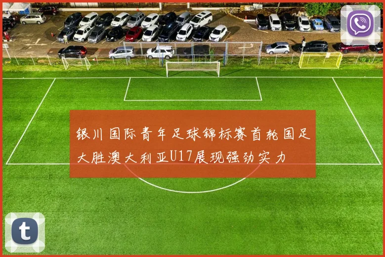 银川国际青年足球锦标赛首轮国足大胜澳大利亚U17展现强劲实力