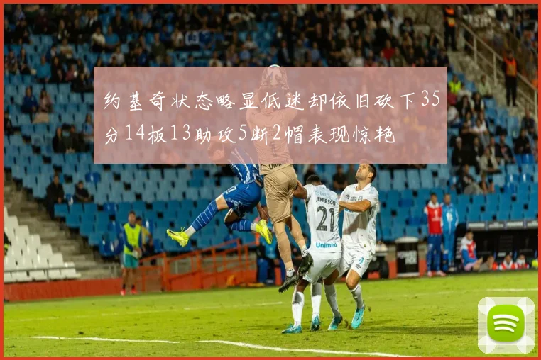 约基奇状态略显低迷却依旧砍下35分14板13助攻5断2帽表现惊艳