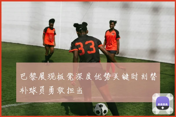 巴黎展现板凳深度优势关键时刻替补球员勇敢担当