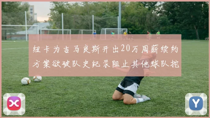 纽卡为吉马良斯开出20万周薪续约方案欲破队史纪录阻止其他球队挖角