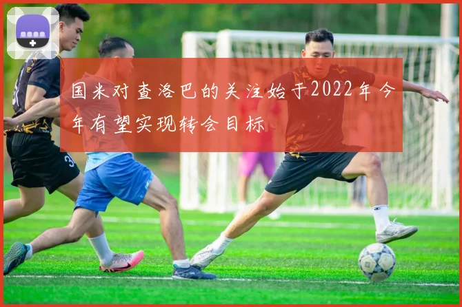 国米对查洛巴的关注始于2022年今年有望实现转会目标