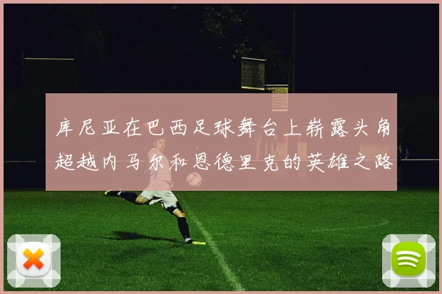 库尼亚在巴西足球舞台上崭露头角超越内马尔和恩德里克的英雄之路