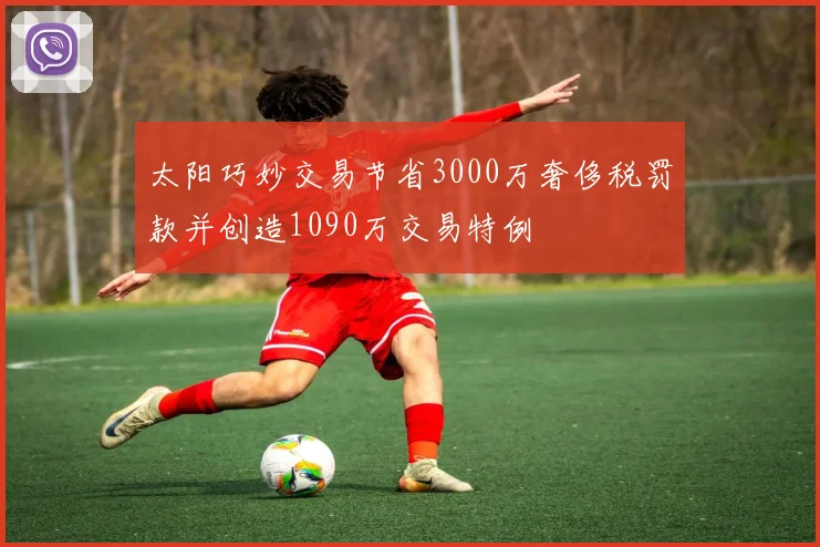 太阳巧妙交易节省3000万奢侈税罚款并创造1090万交易特例