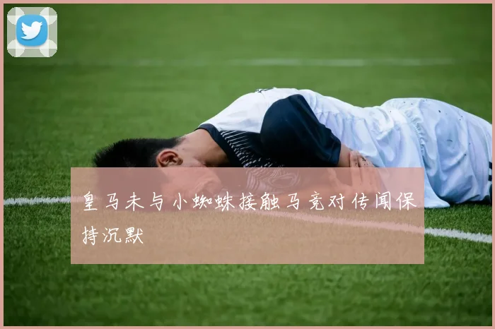 皇马未与小蜘蛛接触马竞对传闻保持沉默