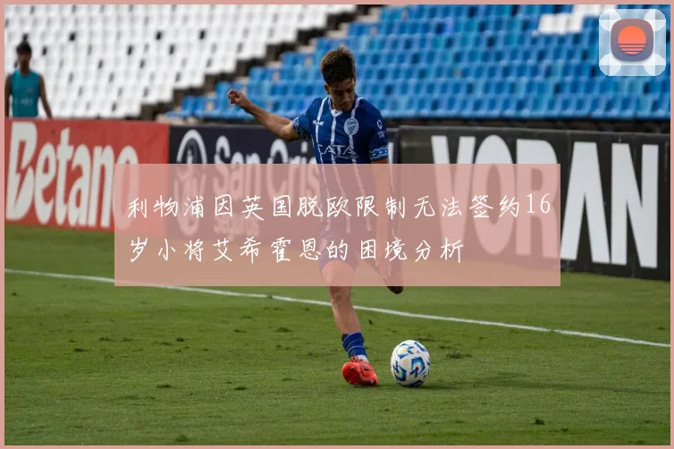 利物浦因英国脱欧限制无法签约16岁小将艾希霍恩的困境分析