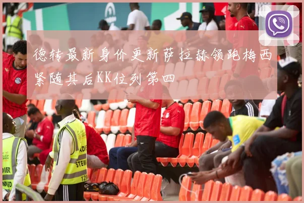 德转最新身价更新萨拉赫领跑梅西紧随其后KK位列第四