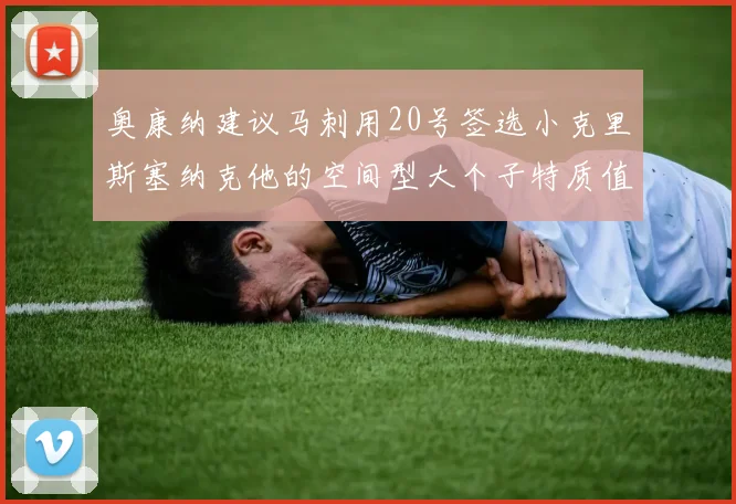 奥康纳建议马刺用20号签选小克里斯塞纳克他的空间型大个子特质值得关注