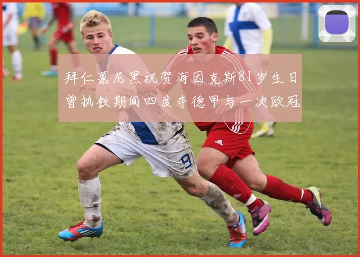 拜仁慕尼黑祝贺海因克斯81岁生日曾执教期间四度夺德甲与一次欧冠荣耀