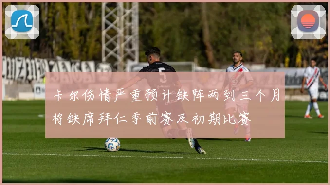 卡尔伤情严重预计缺阵两到三个月将缺席拜仁季前赛及初期比赛