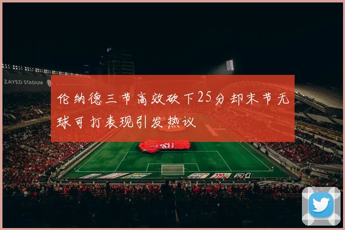伦纳德三节高效砍下25分却末节无球可打表现引发热议