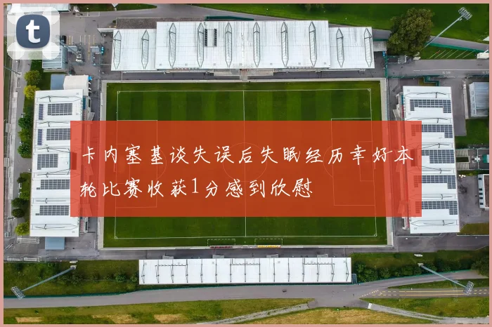 卡内塞基谈失误后失眠经历幸好本轮比赛收获1分感到欣慰