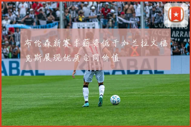 布伦森新赛季薪资低于加兰拉文福克斯展现优质合同价值