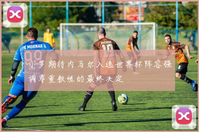 小罗期待内马尔入选世界杯阵容强调尊重教练的最终决定