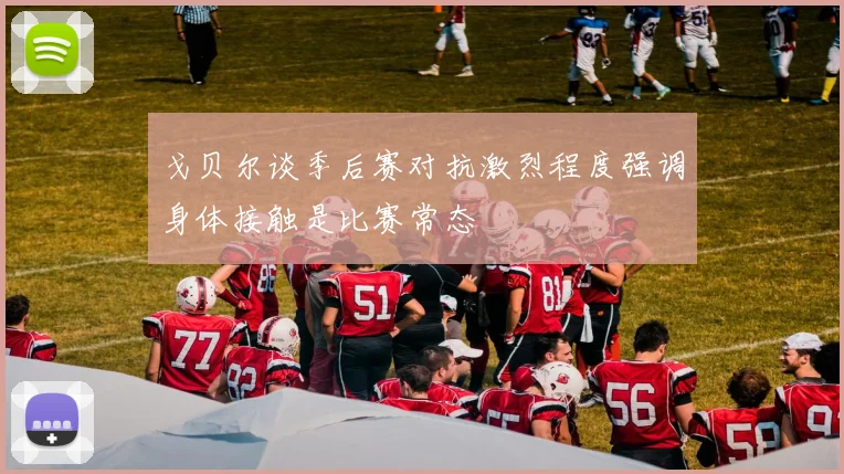 戈贝尔谈季后赛对抗激烈程度强调身体接触是比赛常态