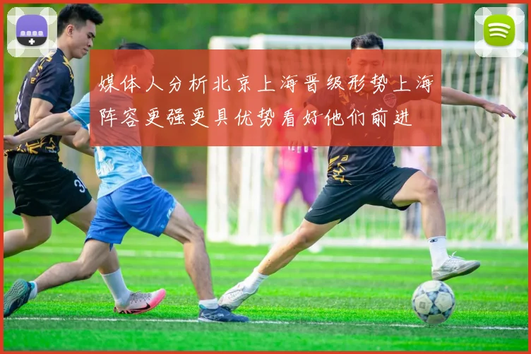 媒体人分析北京上海晋级形势上海阵容更强更具优势看好他们前进