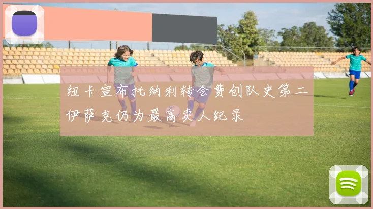 纽卡宣布托纳利转会费创队史第二伊萨克仍为最高卖人纪录