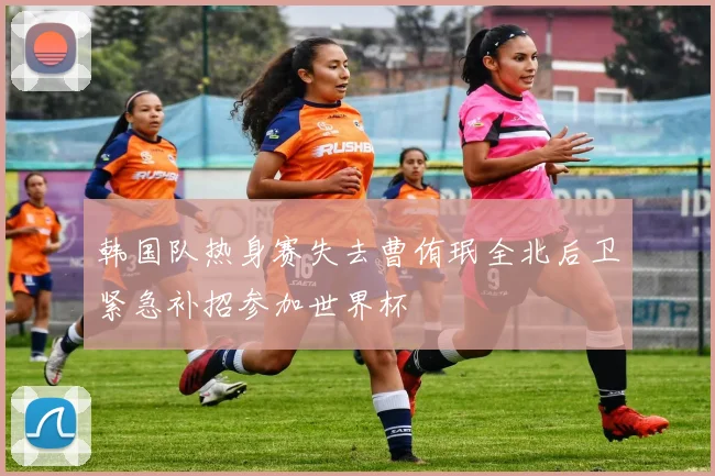 韩国队热身赛失去曹侑珉全北后卫紧急补招参加世界杯