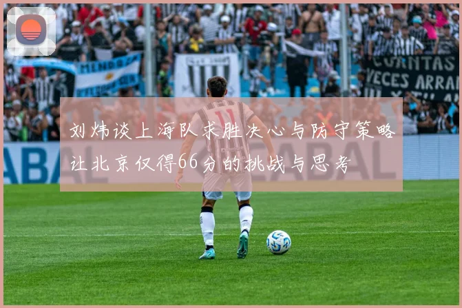 刘炜谈上海队求胜决心与防守策略让北京仅得66分的挑战与思考