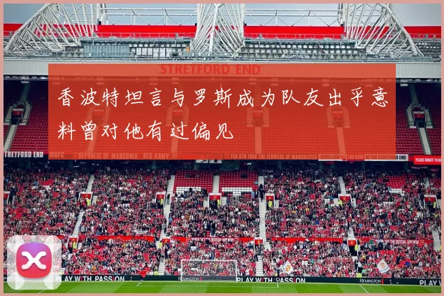 香波特坦言与罗斯成为队友出乎意料曾对他有过偏见