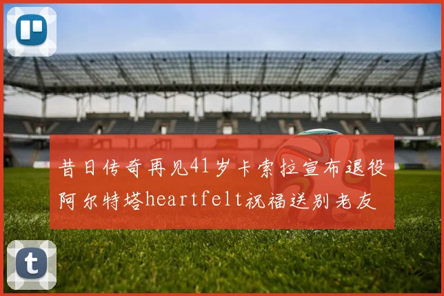 昔日传奇再见41岁卡索拉宣布退役阿尔特塔heartfelt祝福送别老友