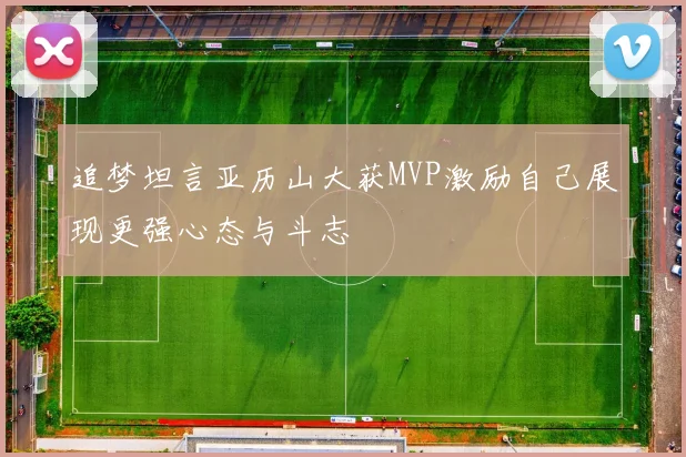 追梦坦言亚历山大获MVP激励自己展现更强心态与斗志