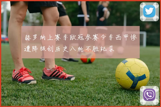 赫罗纳上赛季欧冠参赛今季西甲惨遭降级创历史八轮不胜纪录