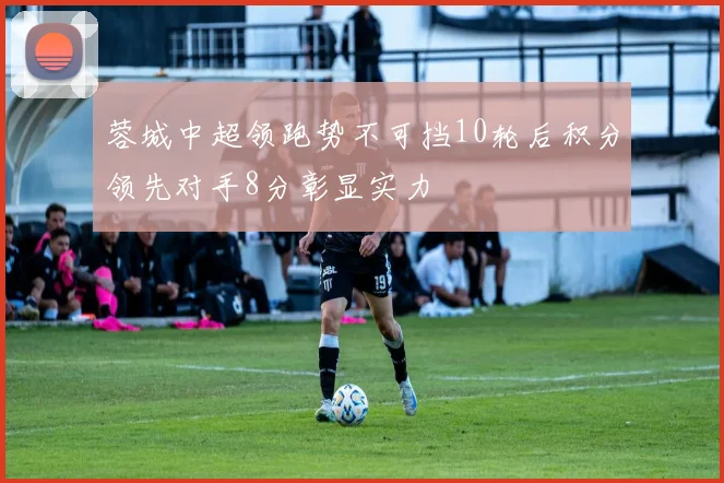 蓉城中超领跑势不可挡10轮后积分领先对手8分彰显实力