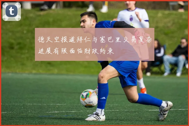 德天空报道拜仁与塞巴里交易复杂进展有限面临财政约束