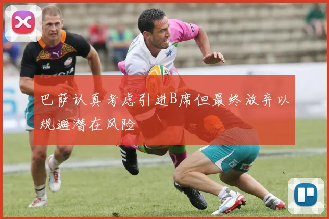 巴萨认真考虑引进B席但最终放弃以规避潜在风险