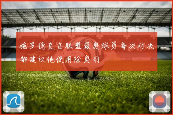 施罗德直言联盟最臭球员每次对决都建议他使用除臭剂