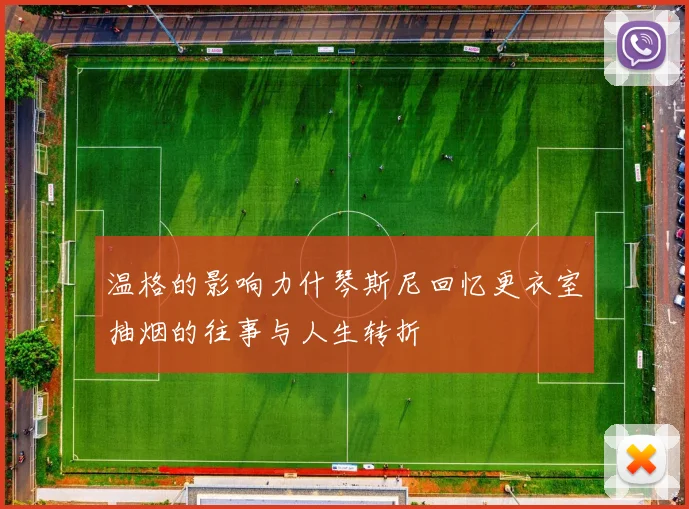 温格的影响力什琴斯尼回忆更衣室抽烟的往事与人生转折