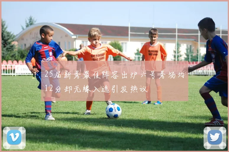 25届新秀最佳阵容出炉六号秀场均12分却无缘入选引发热议