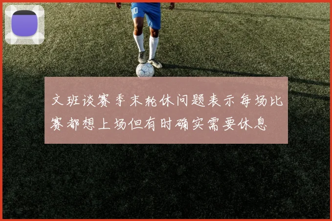 文班谈赛季末轮休问题表示每场比赛都想上场但有时确实需要休息